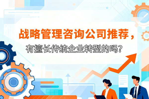 戰(zhàn)略管理：戰(zhàn)略管理咨詢(xún)公司推薦，有擅長(zhǎng)傳統(tǒng)企業(yè)轉(zhuǎn)型的嗎？